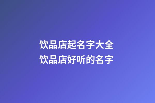 饮品店起名字大全 饮品店好听的名字-第1张-店铺起名-玄机派